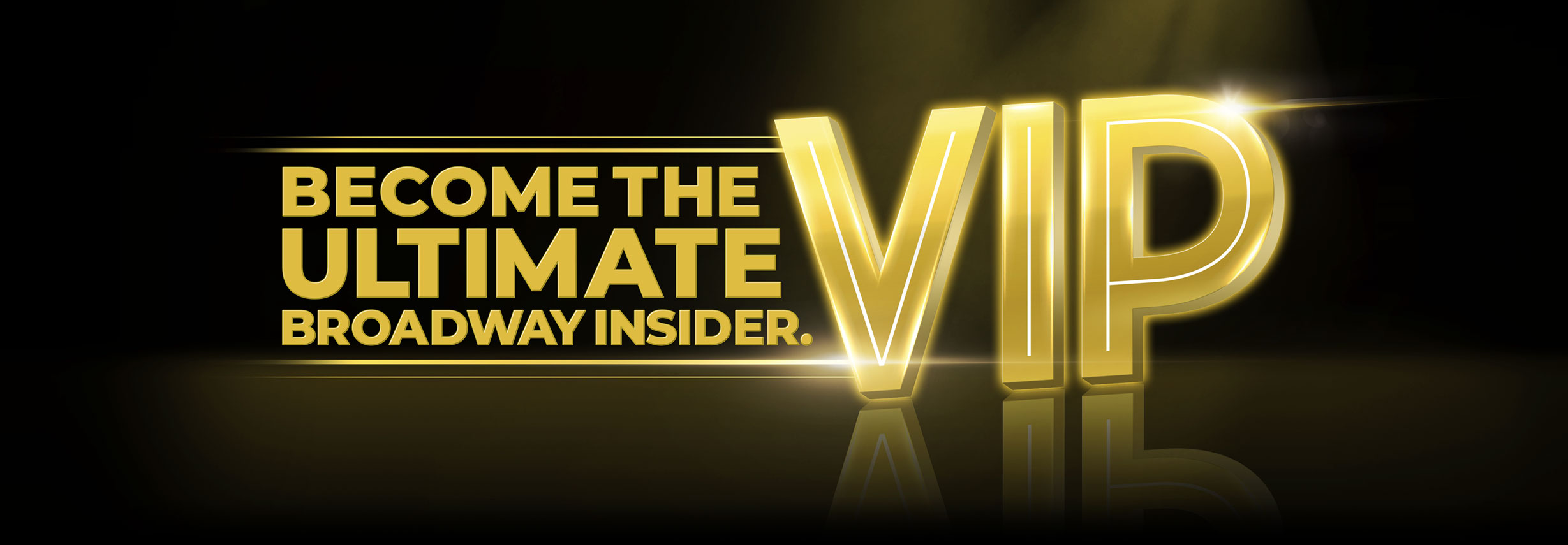 You are the ultimate Broadway insider. Become an Audience Rewards V.I.P. member.